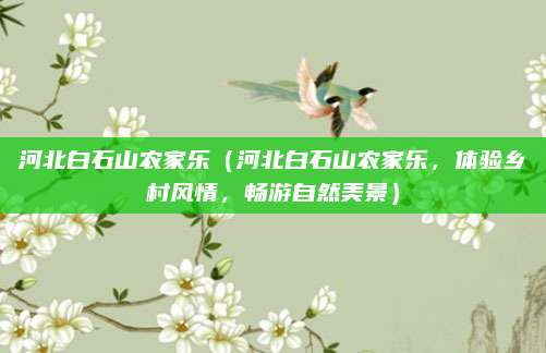 河北白石山农家乐(河北白石山农家乐,体验乡村风情,畅游自然美景)