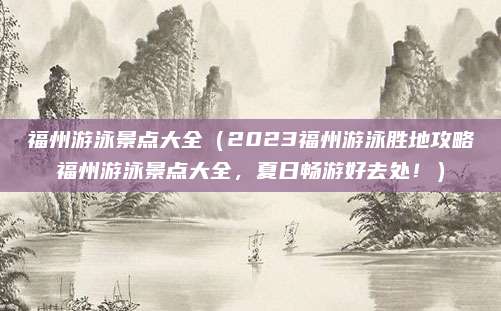 福州游泳景点大全(2023福州游泳胜地攻略福州游泳景点大全,夏日畅游好去处!)