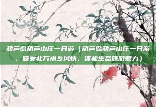 葫芦岛葫芦山庄一日游(葫芦岛葫芦山庄一日游,感受北方水乡风情,体验生态旅游魅力)