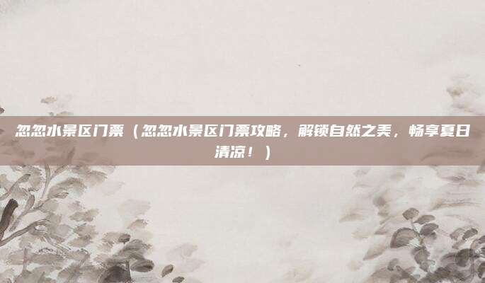忽忽水景区门票(忽忽水景区门票攻略,解锁自然之美,畅享夏日清凉!)