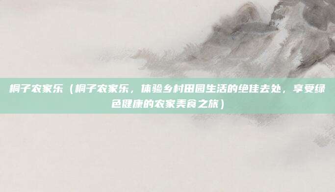 桐子农家乐(桐子农家乐,体验乡村田园生活的绝佳去处,享受绿色健康的农家美食之旅)