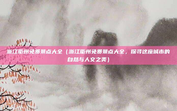 浙江衢州免费景点大全(浙江衢州免费景点大全,探寻这座城市的自然与人文之美)