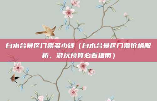 白水台景区门票多少钱(白水台景区门票价格解析,游玩预算必看指南)