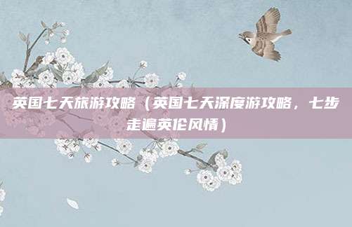 英国七天旅游攻略(英国七天深度游攻略,七步走遍英伦风情)