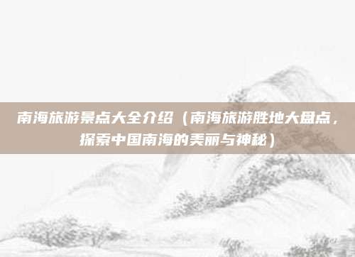 南海旅游景点大全介绍(南海旅游胜地大盘点,探索中国南海的美丽与神秘)