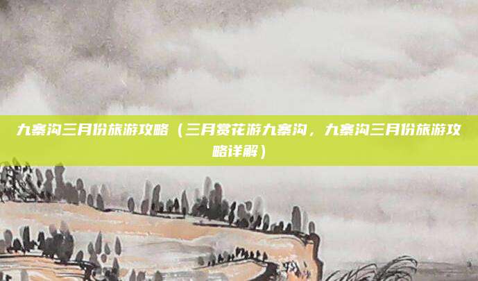 九寨沟三月份旅游攻略(三月赏花游九寨沟,九寨沟三月份旅游攻略详解)
