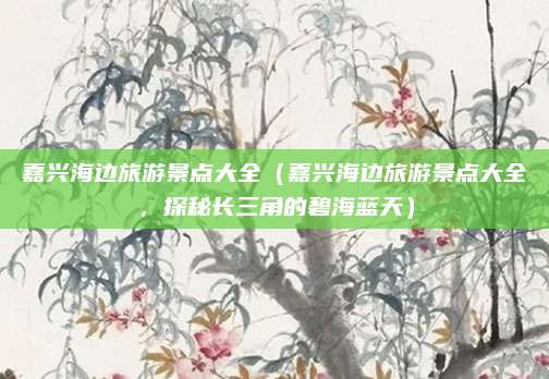 嘉兴海边旅游景点大全(嘉兴海边旅游景点大全,探秘长三角的碧海蓝天)