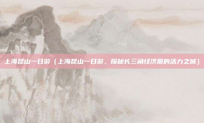 上海昆山一日游(上海昆山一日游,探秘长三角经济圈的活力之城)