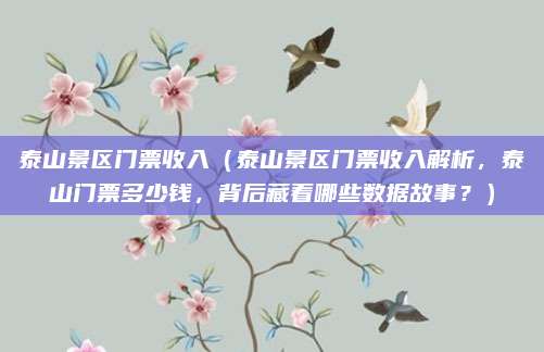 泰山景区门票收入(泰山景区门票收入解析,泰山门票多少钱,背后藏着哪些数据故事?)