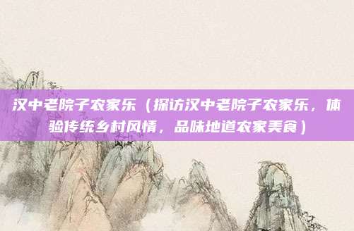 汉中老院子农家乐(探访汉中老院子农家乐,体验传统乡村风情,品味地道农家美食)