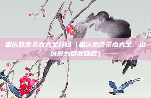 重庆旅游景点大全介绍(重庆旅游景点大全,山城魅力尽收眼底)