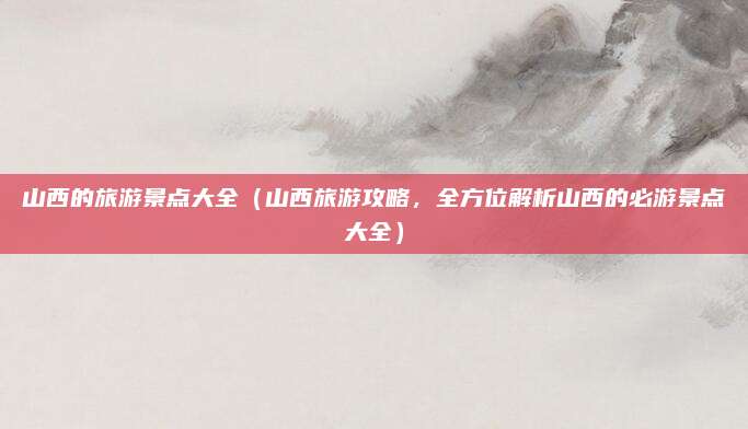 山西的旅游景点大全（山西旅游攻略，全方位解析山西的必游景点大全）