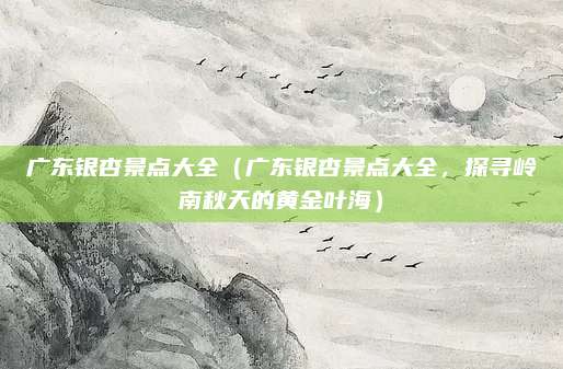 广东银杏景点大全（广东银杏景点大全，探寻岭南秋天的黄金叶海）