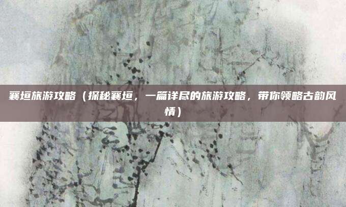 襄垣旅游攻略(探秘襄垣,一篇详尽的旅游攻略,带你领略古韵风情)