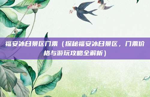 福安冰臼景区门票(探秘福安冰臼景区,门票价格与游玩攻略全解析)