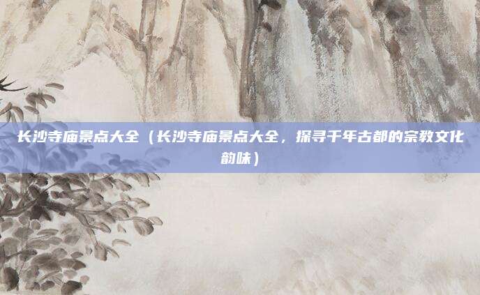 长沙寺庙景点大全(长沙寺庙景点大全,探寻千年古都的宗教文化韵味)