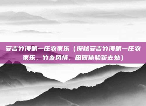 安吉竹海第一庄农家乐(探秘安吉竹海第一庄农家乐,竹乡风情,田园体验新去处)