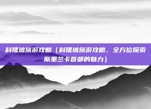 科隆坡旅游攻略（科隆坡旅游攻略，全方位探索斯里兰卡首都的魅力）