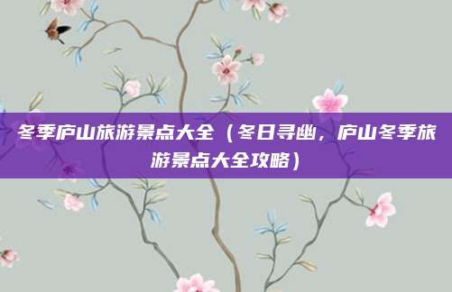 冬季庐山旅游景点大全(冬日寻幽,庐山冬季旅游景点大全攻略)