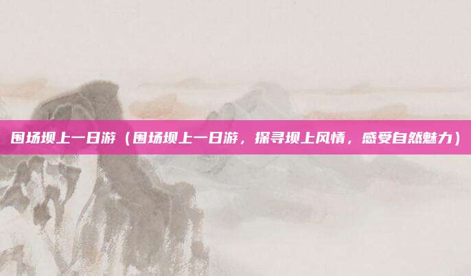围场坝上一日游（围场坝上一日游，探寻坝上风情，感受自然魅力）