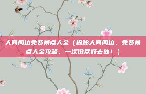 大同周边免费景点大全(探秘大同周边,免费景点大全攻略,一次说尽好去处!)
