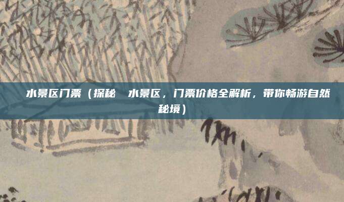 沕沕水景区门票(探秘沕沕水景区,门票价格全解析,带你畅游自然秘境)