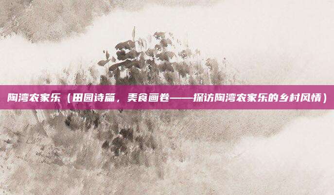 陶湾农家乐(田园诗篇,美食画卷——探访陶湾农家乐的乡村风情)