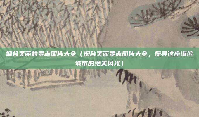 烟台美丽的景点图片大全(烟台美丽景点图片大全,探寻这座海滨城市的绝美风光)