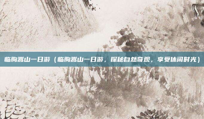 临朐嵩山一日游(临朐嵩山一日游,探秘自然奇观,享受休闲时光)