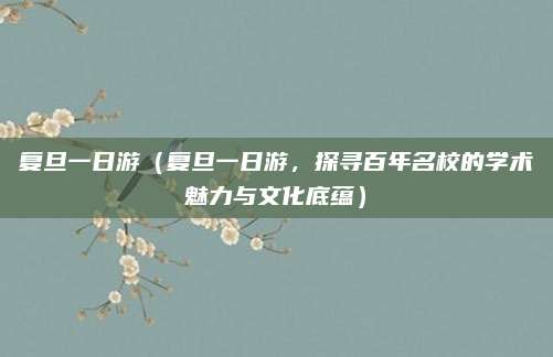 复旦一日游(复旦一日游,探寻百年名校的学术魅力与文化底蕴)