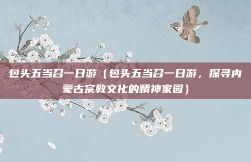 包头五当召一日游(包头五当召一日游,探寻内蒙古宗教文化的精神家园)