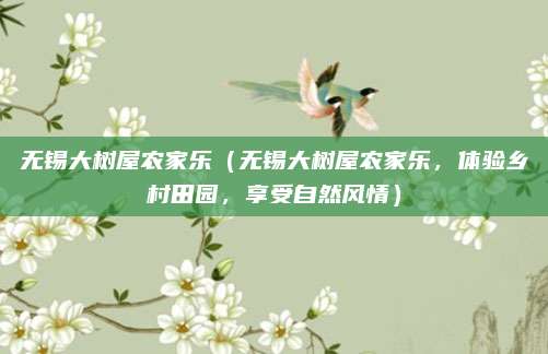 无锡大树屋农家乐（无锡大树屋农家乐，体验乡村田园，享受自然风情）
