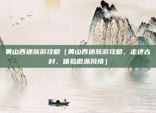 黄山西递旅游攻略(黄山西递旅游攻略,走进古村,体验徽派风情)