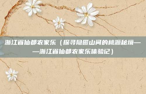 浙江省仙都农家乐(探寻隐匿山间的桃源秘境——浙江省仙都农家乐体验记)