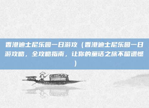 香港迪士尼乐园一日游攻(香港迪士尼乐园一日游攻略,全攻略指南,让你的童话之旅不留遗憾)