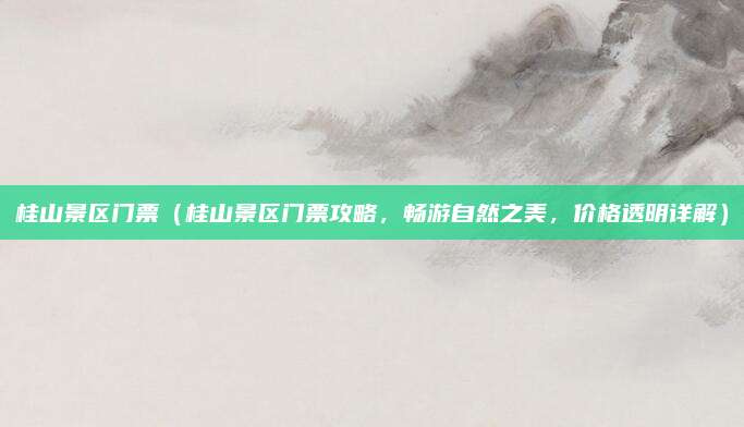桂山景区门票(桂山景区门票攻略,畅游自然之美,价格透明详解)