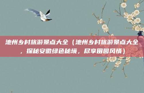 池州乡村旅游景点大全(池州乡村旅游景点大全,探秘安徽绿色秘境,尽享田园风情)