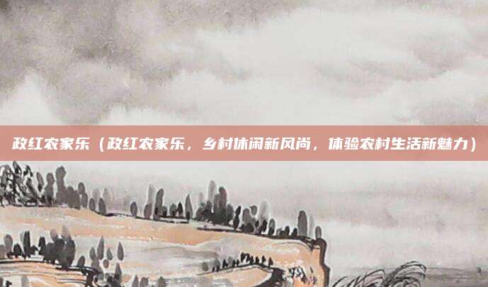 政红农家乐（政红农家乐，乡村休闲新风尚，体验农村生活新魅力）