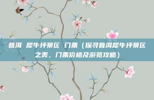 普洱 犀牛坪景区 门票(探寻普洱犀牛坪景区之美,门票价格及游览攻略)