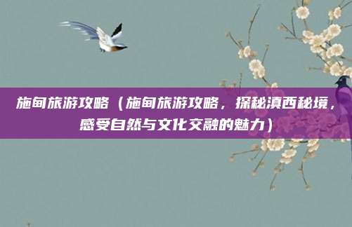 施甸旅游攻略(施甸旅游攻略,探秘滇西秘境,感受自然与文化交融的魅力)