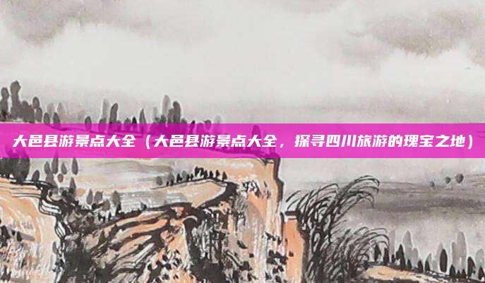 大邑县游景点大全(大邑县游景点大全,探寻四川旅游的瑰宝之地)