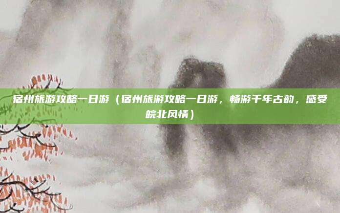 宿州旅游攻略一日游(宿州旅游攻略一日游,畅游千年古韵,感受皖北风情)