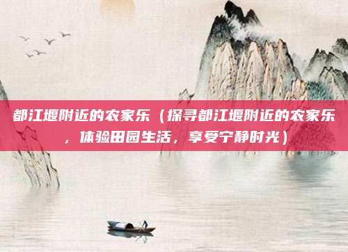 都江堰附近的农家乐(探寻都江堰附近的农家乐,体验田园生活,享受宁静时光)