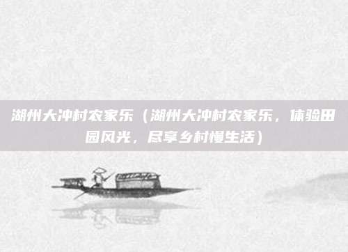 湖州大冲村农家乐(湖州大冲村农家乐,体验田园风光,尽享乡村慢生活)