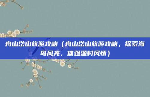 舟山岱山旅游攻略(舟山岱山旅游攻略,探索海岛风光,体验渔村风情)
