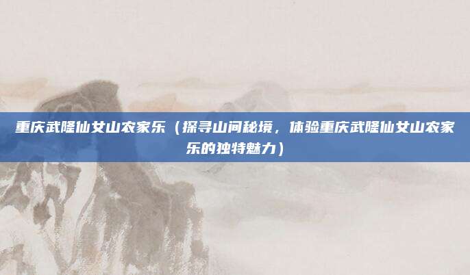 重庆武隆仙女山农家乐(探寻山间秘境,体验重庆武隆仙女山农家乐的独特魅力)