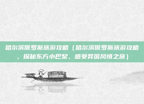 哈尔滨俄罗斯旅游攻略(哈尔滨俄罗斯旅游攻略,探秘东方小巴黎,感受异国风情之旅)