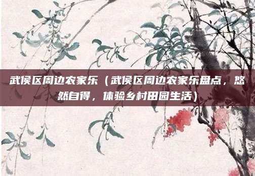 武侯区周边农家乐(武侯区周边农家乐盘点,悠然自得,体验乡村田园生活)