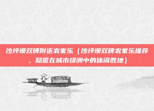沙坪坝双碑附近农家乐(沙坪坝双碑农家乐推荐,隐匿在城市绿洲中的休闲胜地)