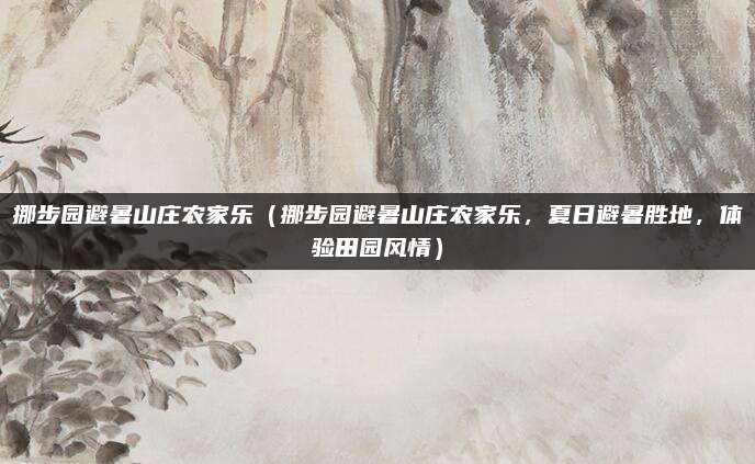 挪步园避暑山庄农家乐(挪步园避暑山庄农家乐,夏日避暑胜地,体验田园风情)